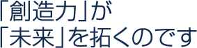 「創造力」が「未来」を拓くのです